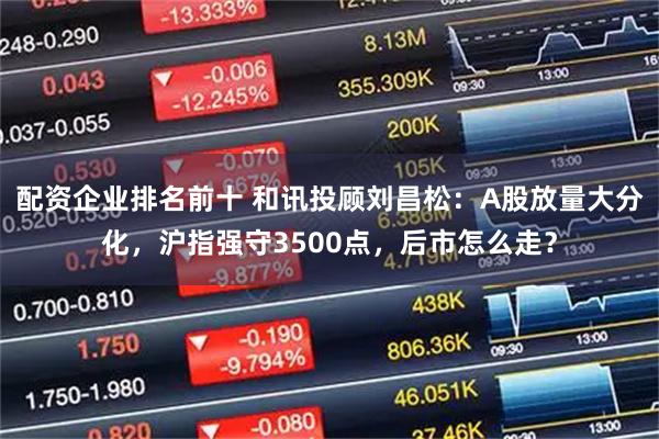 配资企业排名前十 和讯投顾刘昌松：A股放量大分化，沪指强守3500点，后市怎么走？