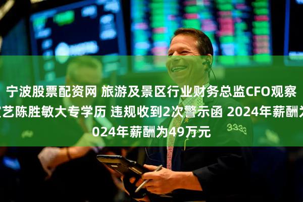 宁波股票配资网 旅游及景区行业财务总监CFO观察：宋城演艺陈胜敏大专学历 违规收到2次警示函 2024年薪酬为49万元