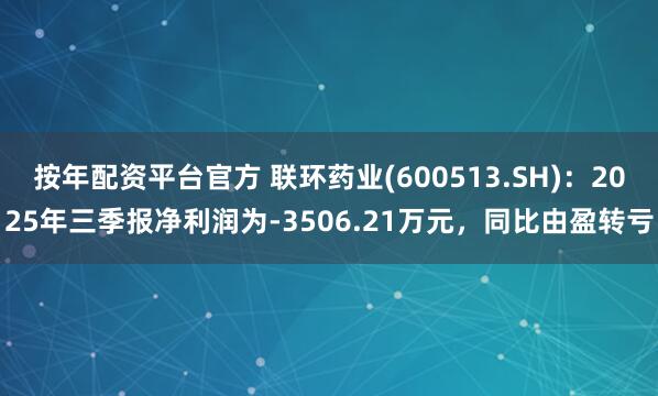 按年配资平台官方 联环药业(600513.SH)：2025年三季报净利润为-3506.21万元，同比由盈转亏