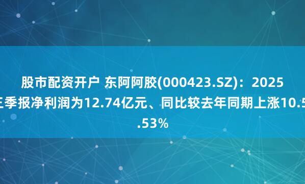 股市配资开户 东阿阿胶(000423.SZ)：2025年三季报净利润为12.74亿元、同比较去年同期上涨10.53%