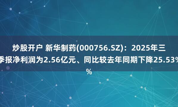 炒股开户 新华制药(000756.SZ)：2025年三季报净利润为2.56亿元、同比较去年同期下降25.53%