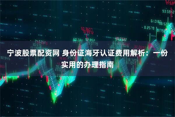 宁波股票配资网 身份证海牙认证费用解析：一份实用的办理指南