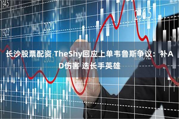 长沙股票配资 TheShy回应上单韦鲁斯争议：补AD伤害 选长手英雄