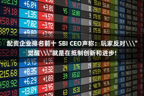 配资企业排名前十 SBI CEO声称：玩家反对\＂觉醒\＂就是在抵制创新和进步!