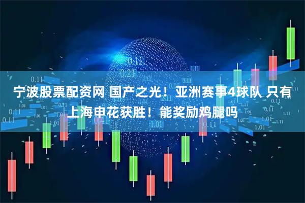 宁波股票配资网 国产之光！亚洲赛事4球队 只有上海申花获胜！能奖励鸡腿吗