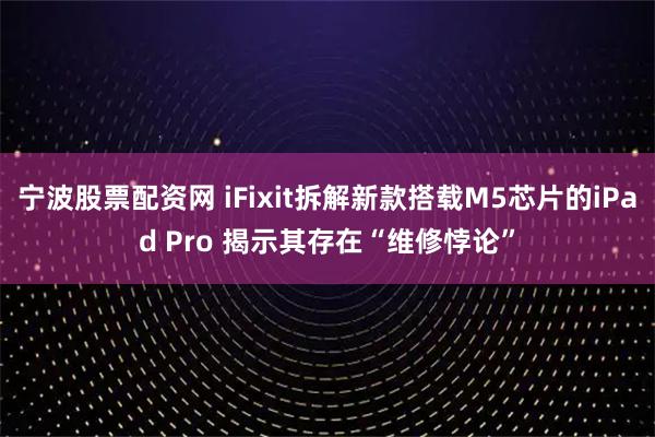 宁波股票配资网 iFixit拆解新款搭载M5芯片的iPad Pro 揭示其存在“维修悖论”