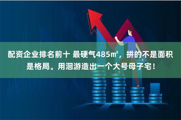 配资企业排名前十 最硬气485㎡，拼的不是面积是格局。用洄游造出一个大号母子宅！