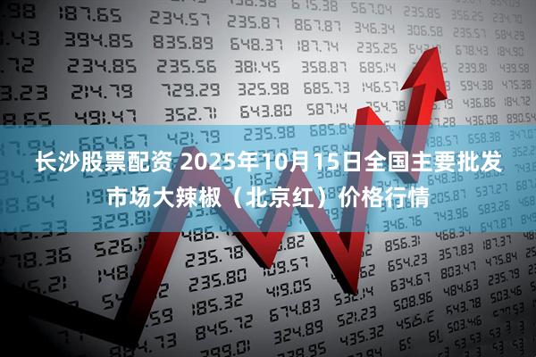 长沙股票配资 2025年10月15日全国主要批发市场大辣椒（北京红）价格行情