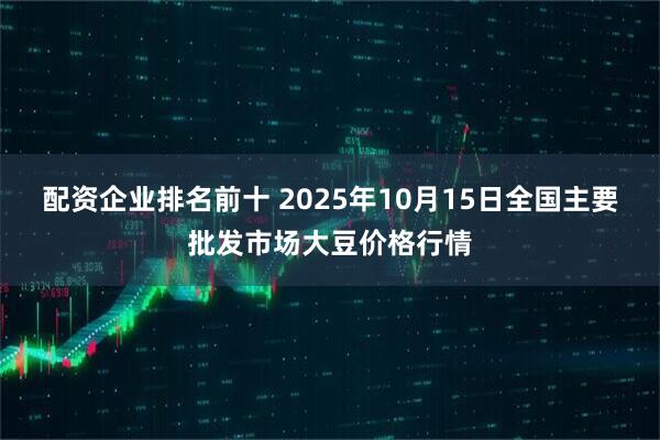 配资企业排名前十 2025年10月15日全国主要批发市场大豆价格行情