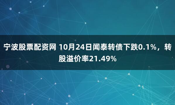 宁波股票配资网 10月24日闻泰转债下跌0.1%，转股溢价率21.49%