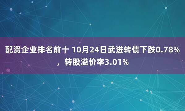 配资企业排名前十 10月24日武进转债下跌0.78%，转股溢价率3.01%
