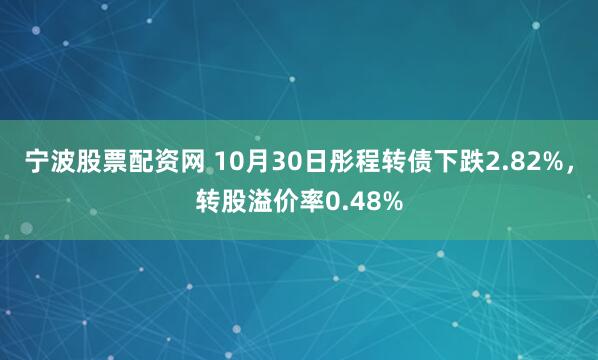 宁波股票配资网 10月30日彤程转债下跌2.82%，转股溢价率0.48%