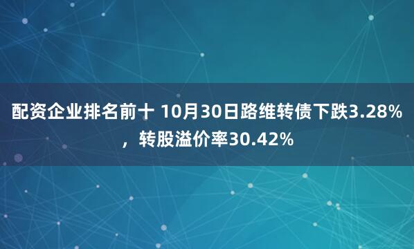 配资企业排名前十 10月30日路维转债下跌3.28%，转股溢价率30.42%