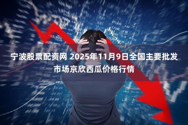 宁波股票配资网 2025年11月9日全国主要批发市场京欣西瓜价格行情