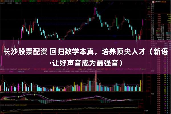 长沙股票配资 回归数学本真，培养顶尖人才（新语·让好声音成为最强音）