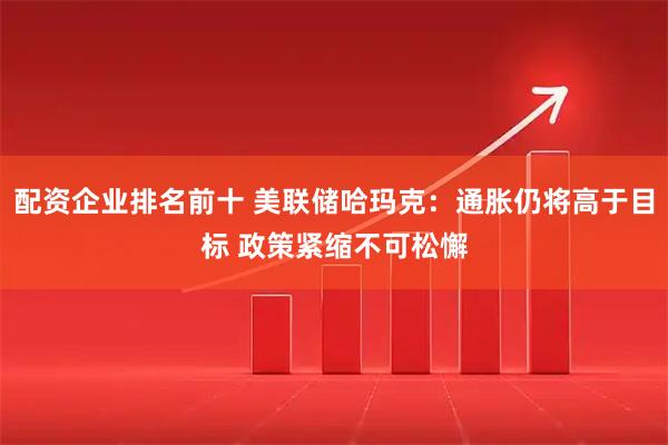 配资企业排名前十 美联储哈玛克:通胀仍将高于目标 政策紧缩不可松懈