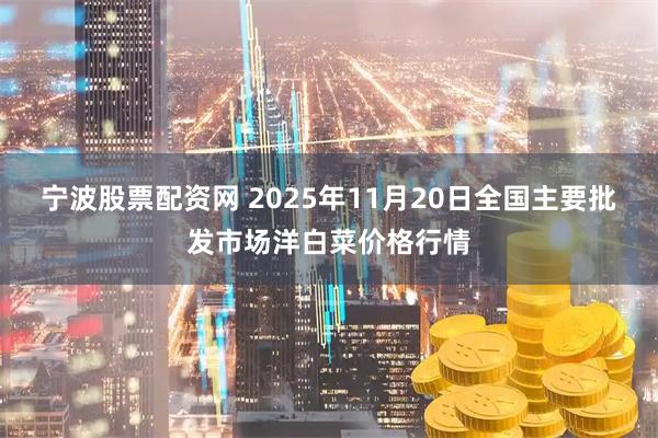 宁波股票配资网 2025年11月20日全国主要批发市场洋白菜价格行情