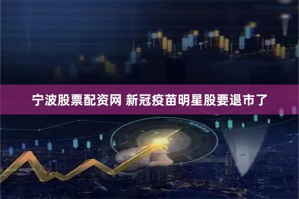 宁波股票配资网 新冠疫苗明星股要退市了
