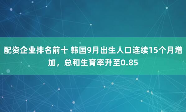 配资企业排名前十 韩国9月出生人口连续15个月增加，总和生育率升至0.85