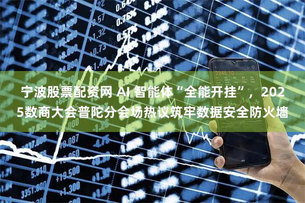 宁波股票配资网 AI 智能体“全能开挂”，2025数商大会普陀分会场热议筑牢数据安全防火墙