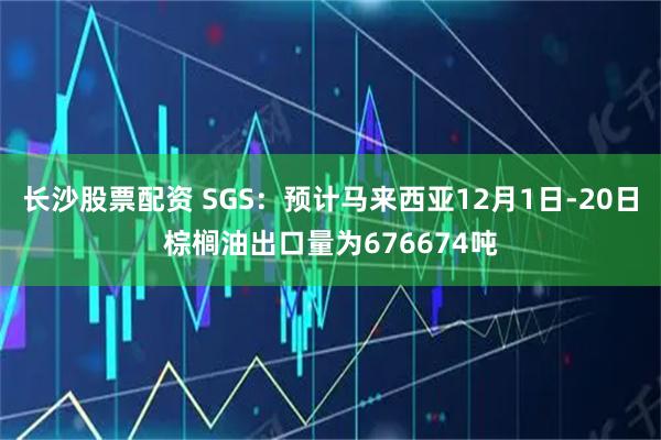 长沙股票配资 SGS：预计马来西亚12月1日-20日棕榈油出口量为676674吨
