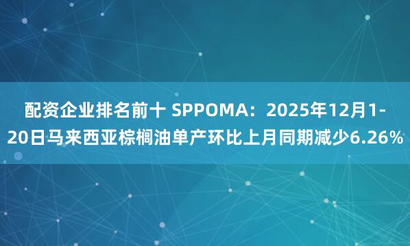 配资企业排名前十 SPPOMA：2025年12月1-20日马来西亚棕榈油单产环比上月同期减少6.26%