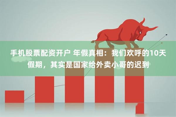 手机股票配资开户 年假真相：我们欢呼的10天假期，其实是国家给外卖小哥的迟到
