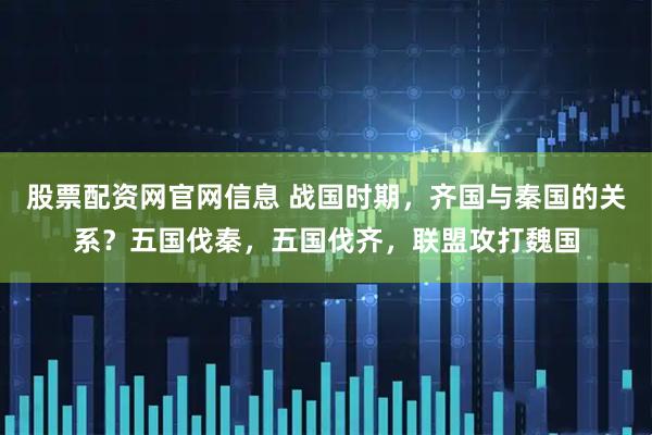 股票配资网官网信息 战国时期，齐国与秦国的关系？五国伐秦，五国伐齐，联盟攻打魏国