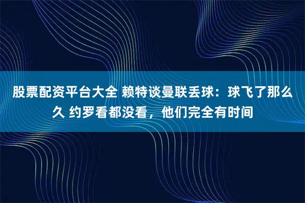 股票配资平台大全 赖特谈曼联丢球：球飞了那么久 约罗看都没看，他们完全有时间
