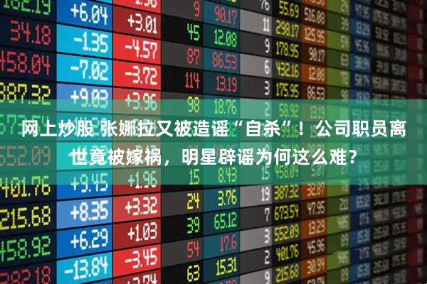 网上炒股 张娜拉又被造谣“自杀”！公司职员离世竟被嫁祸，明星辟谣为何这么难？