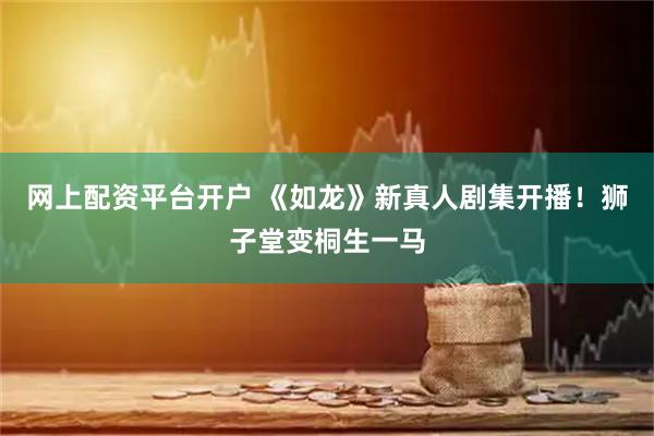 网上配资平台开户 《如龙》新真人剧集开播！狮子堂变桐生一马