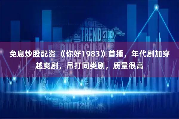 免息炒股配资 《你好1983》首播，年代剧加穿越爽剧，吊打同类剧，质量很高