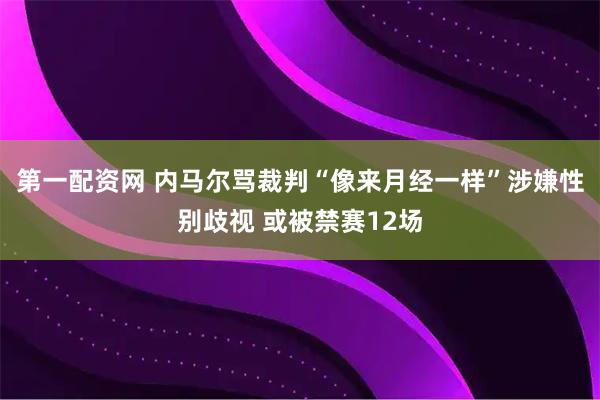 第一配资网 内马尔骂裁判“像来月经一样”涉嫌性别歧视 或被禁赛12场