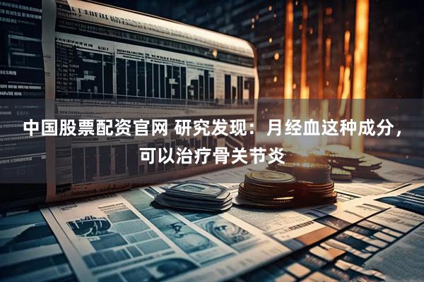 中国股票配资官网 研究发现:月经血这种成分,可以治疗骨关节炎