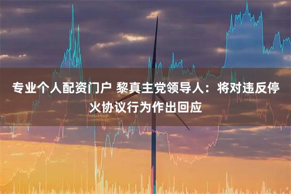 专业个人配资门户 黎真主党领导人：将对违反停火协议行为作出回应