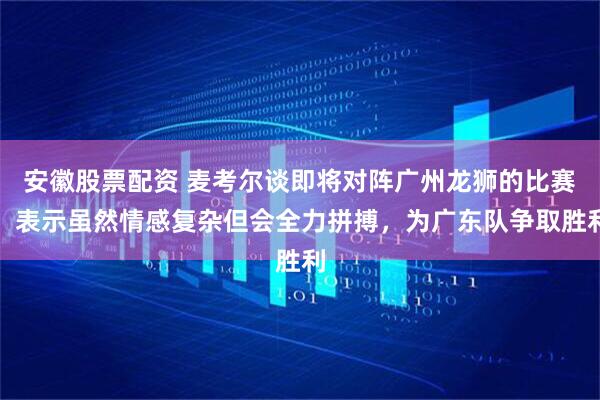 安徽股票配资 麦考尔谈即将对阵广州龙狮的比赛，表示虽然情感复杂但会全力拼搏，为广东队争取胜利