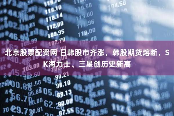 北京股票配资网 日韩股市齐涨，韩股期货熔断，SK海力士、三星创历史新高