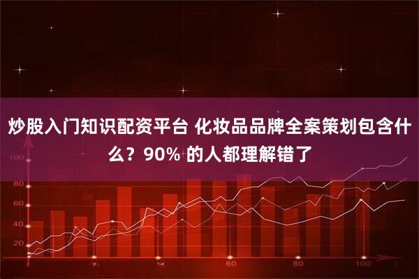 炒股入门知识配资平台 化妆品品牌全案策划包含什么？90% 的人都理解错了