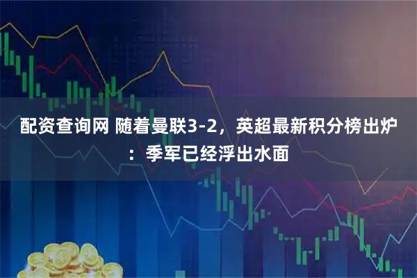 配资查询网 随着曼联3-2，英超最新积分榜出炉：季军已经浮出水面