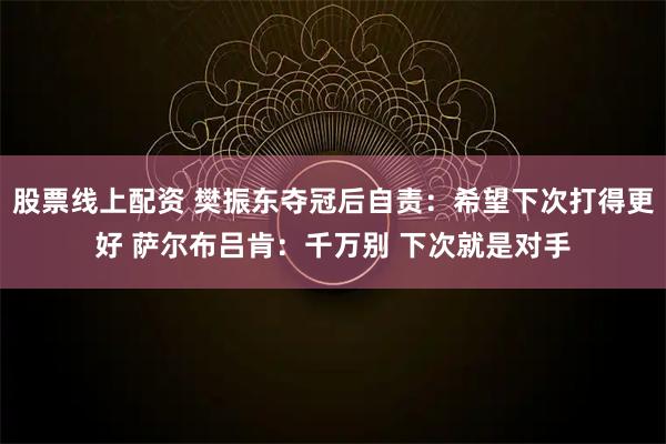 股票线上配资 樊振东夺冠后自责：希望下次打得更好 萨尔布吕肯：千万别 下次就是对手