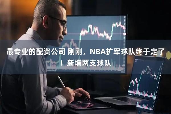 最专业的配资公司 刚刚，NBA扩军球队终于定了！新增两支球队