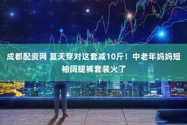 成都配资网 夏天穿对这套减10斤！中老年妈妈短袖阔腿裤套装火了
