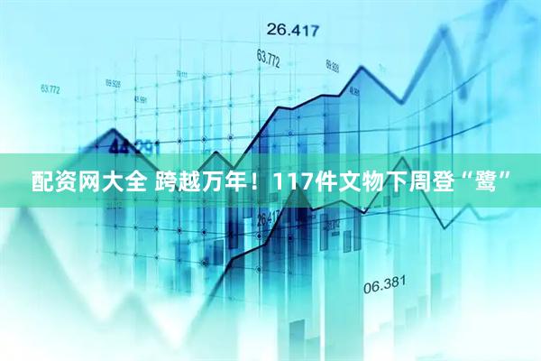配资网大全 跨越万年！117件文物下周登“鹭”