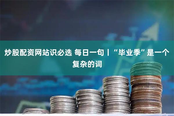 炒股配资网站识必选 每日一句丨“毕业季”是一个复杂的词
