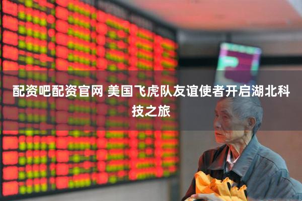 配资吧配资官网 美国飞虎队友谊使者开启湖北科技之旅
