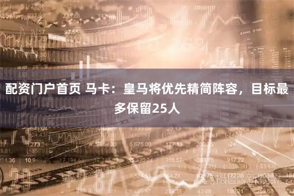 配资门户首页 马卡：皇马将优先精简阵容，目标最多保留25人