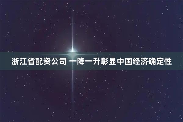 浙江省配资公司 一降一升彰显中国经济确定性