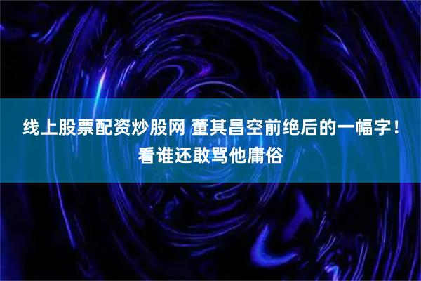 线上股票配资炒股网 董其昌空前绝后的一幅字！看谁还敢骂他庸俗