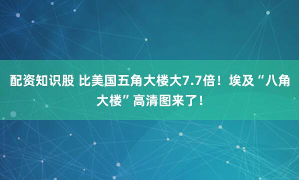 配资知识股 比美国五角大楼大7.7倍！埃及“八角大楼”高清图来了！