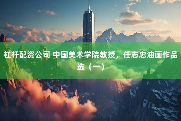 杠杆配资公司 中国美术学院教授，任志忠油画作品选（一）